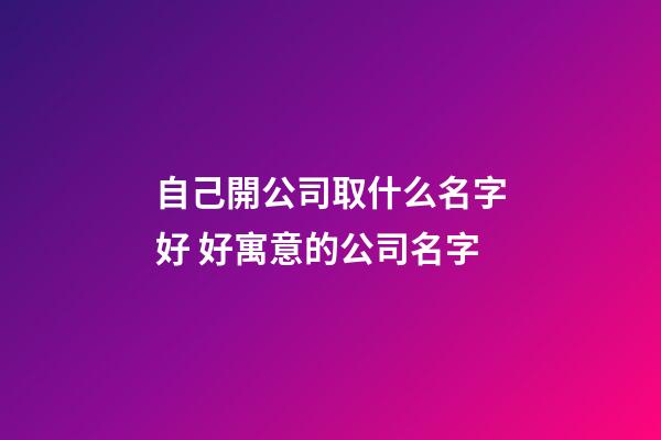 自己開公司取什么名字好 好寓意的公司名字-第1張-公司起名-玄機派